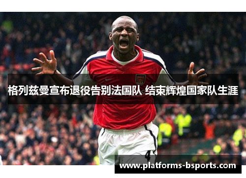 格列兹曼宣布退役告别法国队 结束辉煌国家队生涯