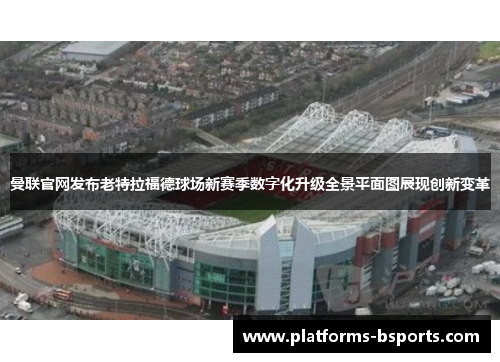 曼联官网发布老特拉福德球场新赛季数字化升级全景平面图展现创新变革