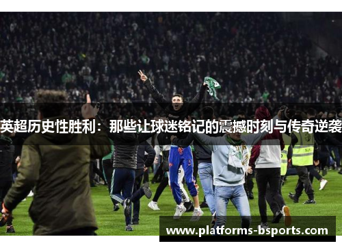 英超历史性胜利：那些让球迷铭记的震撼时刻与传奇逆袭