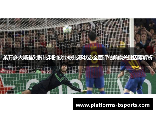 莱万多夫斯基对阵比利时欧协联比赛状态全面评估前瞻关键因素解析