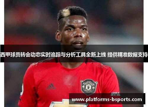 西甲球员转会动态实时追踪与分析工具全新上线 提供精准数据支持